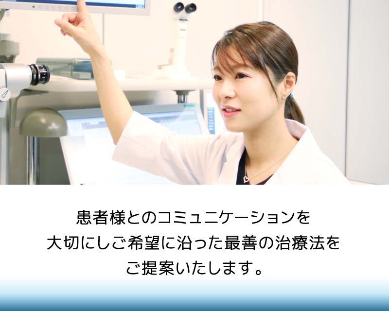 患者様とのコミュニケーションを大切にしご希望に沿った最善の治療法をご提案いたします。